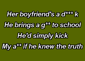 Her boyfriend's a dWk k

He brings a 9M to school

He'd simply kick
My amr if he knew the truth