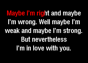 Maybe Pm right and maybe
Pm wrong. Well maybe Pm
weak and maybe Pm strong.
But nevertheless
Pm in love with you.