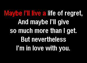 Maybe Pll live a life of regret,
And maybe Pll give
so much more than I get.
But nevertheless
Pm in love with you.