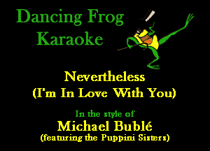 Dancing Frog XI
Karaoke ' '

Nevertheless
(I'm In Love VVith You)

In the style of
Michael Bublti

(featuring the Puppini Sixmn)