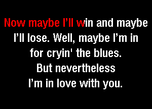 Now maybe Pll win and maybe
Pll lose. Well, maybe Pm in
for cryin' the blues.

But nevertheless
Pm in love with you.