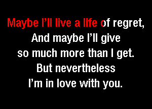 Maybe Pll live a life of regret,
And maybe Pll give
so much more than I get.
But nevertheless
Pm in love with you.