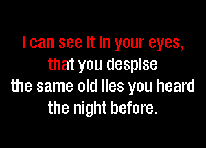 I can see it in your eyes,
that you despise

the same old lies you heard
the night before.