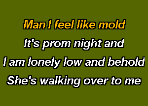 Man I feelr like mold
It's prom night and
I am lonely low and behold

She's walking over to me