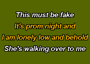This must be fake
It's prom night and
I am lonely low and behold

She's walking over to me