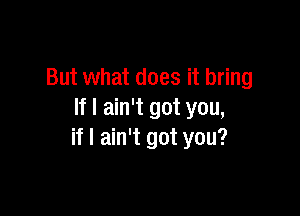 But what does it bring

If I ain't got you,
if I ain't got you?