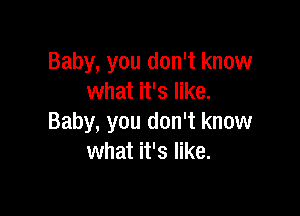 Baby, you don't know
what it's like.

Baby, you don't know
what it's like.