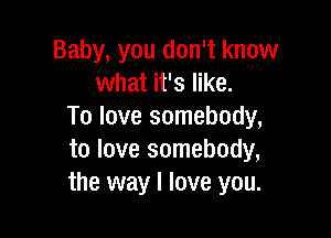 Baby, you don't know
what it's like.
To love somebody,

to love somebody,
the way I love you.