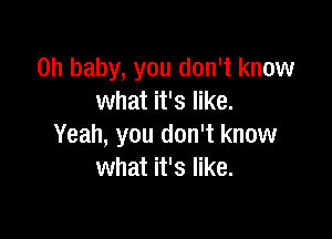 Oh baby, you don't know
what it's like.

Yeah, you don't know
what it's like.