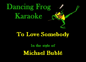 Dancing Frog ?
Kamoke

To Love Somebody

In the style of
Michael Bublt'a