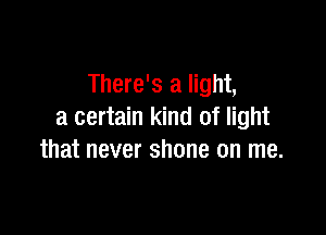 There's a light,

a certain kind of light
that never shone on me.