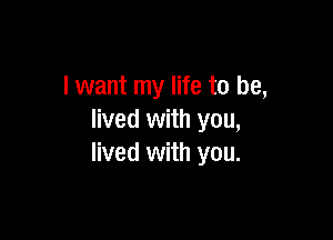 I want my life to be,

lived with you,
lived with you.