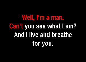 Well, I'm a man.
Can't you see what I am?

And I live and breathe
for you.