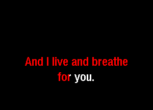 And I live and breathe
for you.