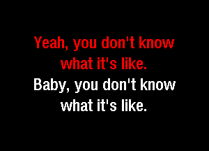 Yeah, you don't know
what it's like.

Baby, you don't know
what it's like.