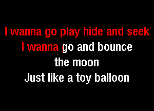 lwanna go play hide and seek
I wanna go and bounce

the moon
Just like a toy balloon