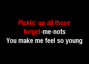 Pickin' up all those

forget-me-nots
You make me feel so young