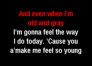 And even when I'm
old and gray
I'm gonna feel the way

I do today. 'Cause you
a'make me feel so young