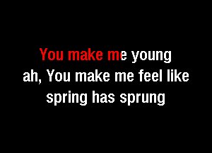 You make me young

ah, You make me feel like
spring has sprung