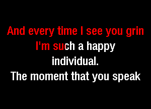 And every time I see you grin
I'm such a happy

individual.
The moment that you speak