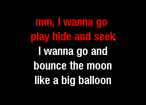 mm, I wanna go
play hide and seek
I wanna go and

bounce the moon
like a big balloon