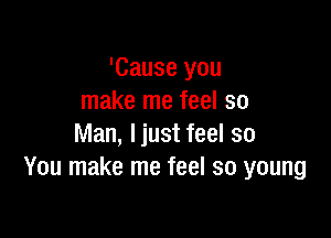 'Cause you
make me feel so

Man, ljust feel so
You make me feel so young