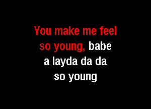 You make me feel
so young, babe

a layda da da
so young