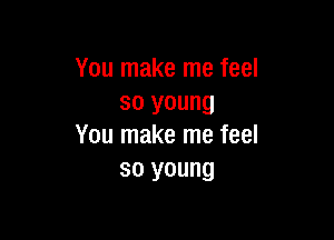 You make me feel
so young

You make me feel
so young