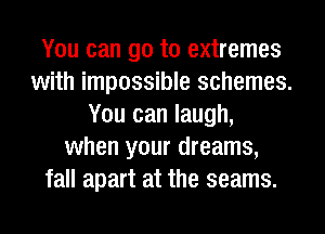 You can go to extremes
with impossible schemes.
You can laugh,
when your dreams,
fall apart at the seams.