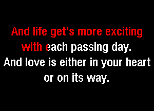 And life get's more exciting
with each passing day.
And love is either in your heart
or on its way.