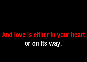 And love is either in your heart
or on its way.