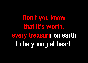 Don't you know
that it's worth,

every treasure on earth
to be young at heart.