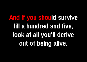 And if you should survive
till a hundred and five,

look at all you'll derive
out of being alive.