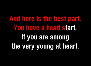 And here is the best part.
You have a head start.

If you are among
the very young at heart.