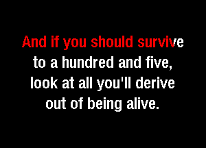 And if you should survive
to a hundred and five,

look at all you'll derive
out of being alive.