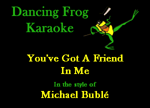 Dancing Frog ?
Kamoke

You've Got A Friend

In Me

In the xtyie of
Michael Bublts.