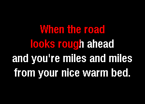 When the road
looks rough ahead

and you're miles and miles
from your nice warm bed.