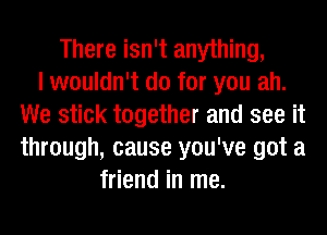 There isn't anything,

I wouldn't do for you ah.
We stick together and see it
through, cause you've got a

friend in me.