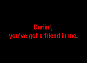Darlin',

you've got a friend in me.