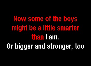 Now some of the boys
might be a little smarter

than I am.
0r bigger and stronger, too