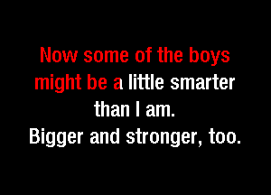 Now some of the boys
might be a little smarter

than I am.
Bigger and stronger, too.