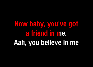 Now baby, you've got

a friend in me.
Aah, you believe in me