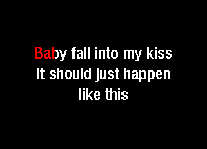 Baby fall into my kiss

It should just happen
like this