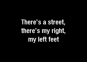 There,s a street,

therds my right,
my left feet