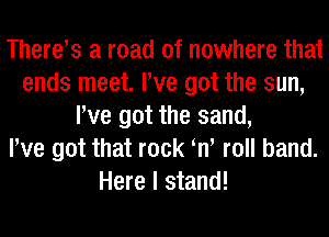 Therets a road of nowhere that
ends meet. We got the sun,
We got the sand,

We got that rock tn' roll band.
Here I stand!