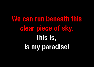 We can run beneath this
clear piece of sky.

This is,
is my paradise!