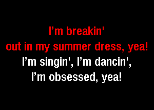 Pm breakin'
out in my summer dress, yea!

I'm singin', I'm dancin',
Pm obsessed, yea!