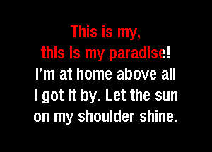 This is my,
this is my paradise!
Iim at home above all

I got it by. Let the sun
on my shoulder shine.