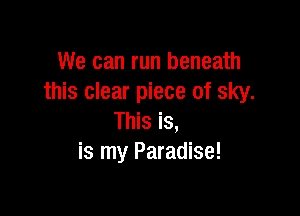 We can run beneath
this clear piece of sky.

This is,
is my Paradise!