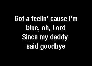 Got a feelin' cause I'm
blue, oh, Lord

Since my daddy
said goodbye